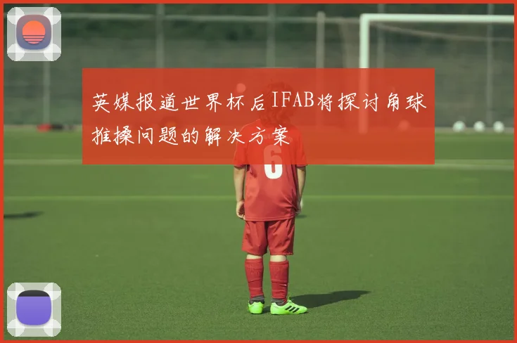 英媒报道世界杯后IFAB将探讨角球推搡问题的解决方案