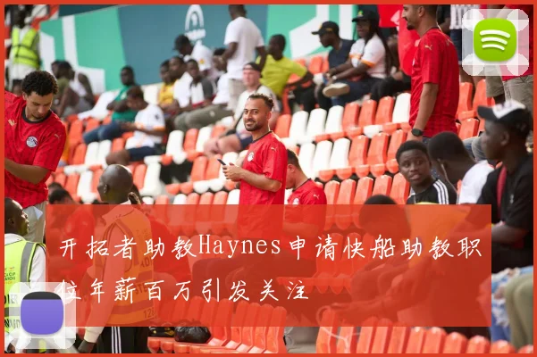 开拓者助教Haynes申请快船助教职位年薪百万引发关注