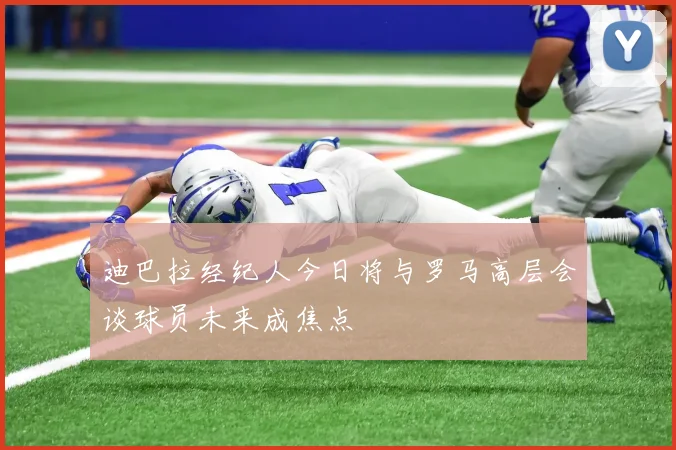 迪巴拉经纪人今日将与罗马高层会谈球员未来成焦点