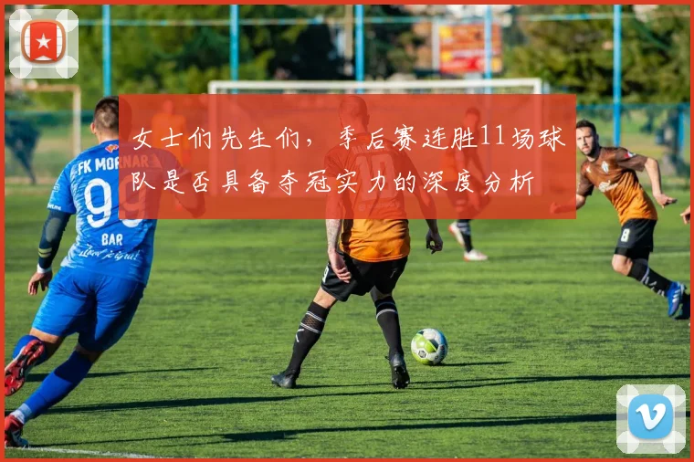 女士们先生们，季后赛连胜11场球队是否具备夺冠实力的深度分析