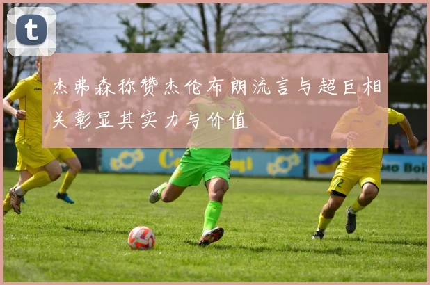 杰弗森称赞杰伦布朗流言与超巨相关彰显其实力与价值