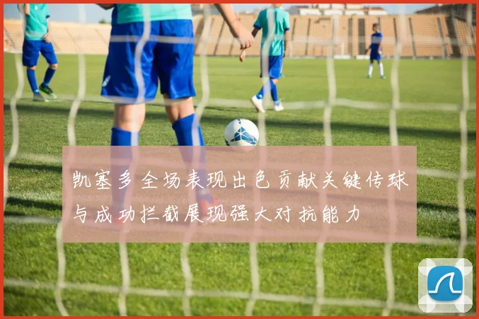 凯塞多全场表现出色贡献关键传球与成功拦截展现强大对抗能力