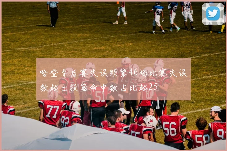 哈登季后赛失误频繁46场比赛失误数超出投篮命中数占比超25