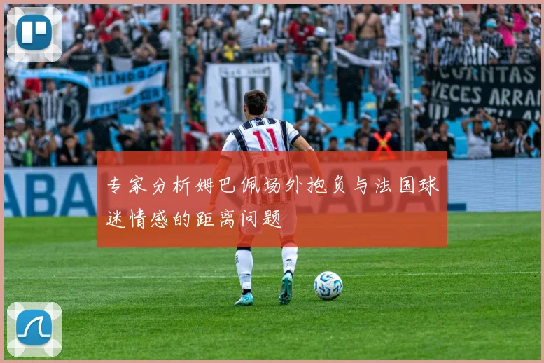 专家分析姆巴佩场外抱负与法国球迷情感的距离问题