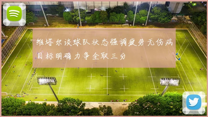 维塔尔谈球队状态强调疲劳无伤病目标明确力争全取三分