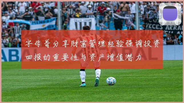 字母哥分享财富管理经验强调投资回报的重要性与资产增值潜力