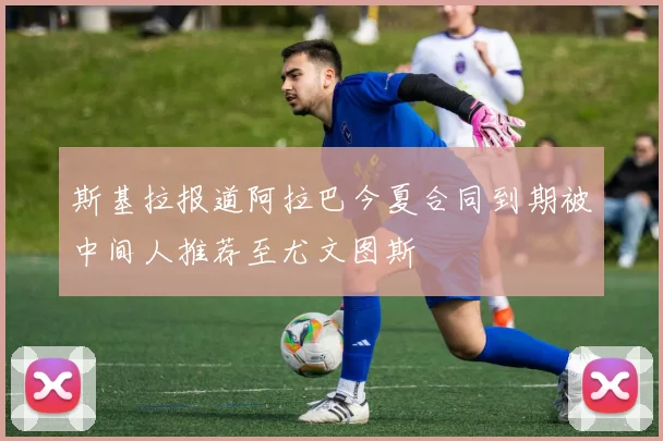 斯基拉报道阿拉巴今夏合同到期被中间人推荐至尤文图斯