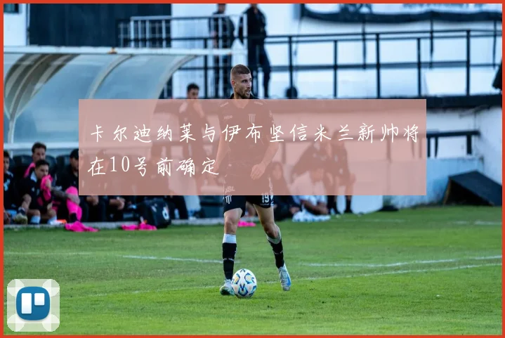 卡尔迪纳莱与伊布坚信米兰新帅将在10号前确定