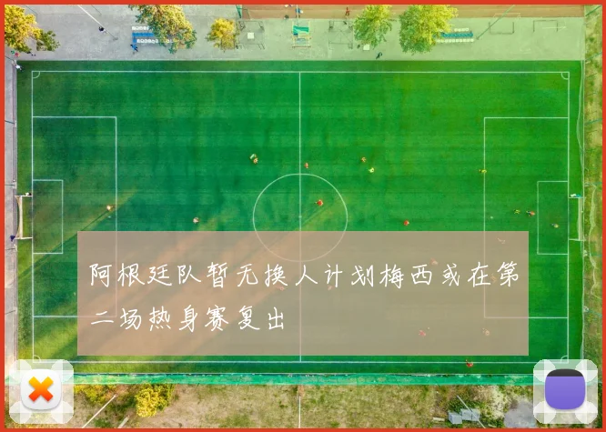 阿根廷队暂无换人计划梅西或在第二场热身赛复出