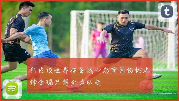 科内谈世界杯备战心态曾因伤忧虑转会现只想全力以赴