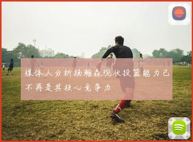 媒体人分析杨瀚森现状投篮能力已不再是其核心竞争力