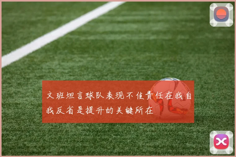 文班坦言球队表现不佳责任在我自我反省是提升的关键所在