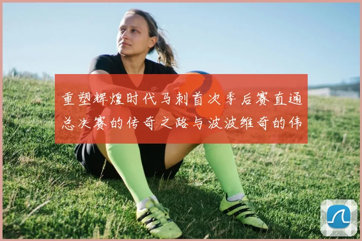 重塑辉煌时代马刺首次季后赛直通总决赛的传奇之路与波波维奇的伟大成就